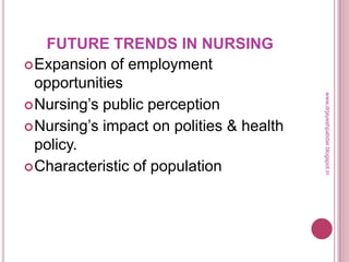 FUTURE TRENDS IN NURSING
Expansion of employment
opportunities
Nursing’s public perception
Nursing’s impact on polities & health
policy.
Characteristic of population
www.drjayeshpatidar.blogspot.in
 