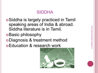 SIDDHA
Siddha is largely practiced in Tamil
speaking areas of India & abroad.
Siddha literature is in Tamil.
Basic philosophy
Diagnosis & treatment method
Education & research work
www.drjayeshpatidar.blogspot.in
 