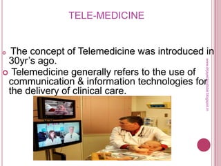 TELE-MEDICINE
 The concept of Telemedicine was introduced in
30yr’s ago.
 Telemedicine generally refers to the use of
communication & information technologies for
the delivery of clinical care.
www.drjayeshpatidar.blogspot.in
 