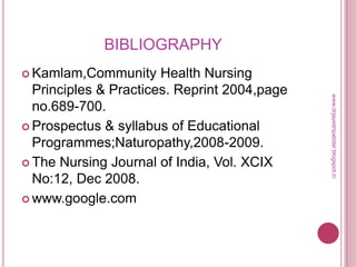 BIBLIOGRAPHY
 Kamlam,Community Health Nursing
Principles & Practices. Reprint 2004,page
no.689-700.
 Prospectus & syllabus of Educational
Programmes;Naturopathy,2008-2009.
 The Nursing Journal of India, Vol. XCIX
No:12, Dec 2008.
 www.google.com
www.drjayeshpatidar.blogspot.in
 