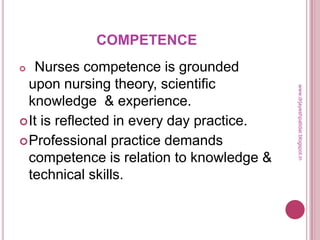 COMPETENCE
 Nurses competence is grounded
upon nursing theory, scientific
knowledge & experience.
It is reflected in every day practice.
Professional practice demands
competence is relation to knowledge &
technical skills.
www.drjayeshpatidar.blogspot.in
 
