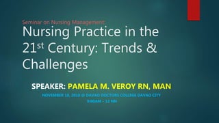 Seminar on Nursing Management:
Nursing Practice in the
21st Century: Trends &
Challenges
SPEAKER: PAMELA M. VEROY RN, MAN
NOVEMBER 18, 2018 @ DAVAO DOCTORS COLLEGE DAVAO CITY
9:00AM – 12 NN
 