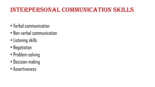 Interpersonal communication skills
• Verbal communication
• Non-verbal communication
• Listening skills
• Negotiation
• Problem-solving
• Decision-making
• Assertiveness
 