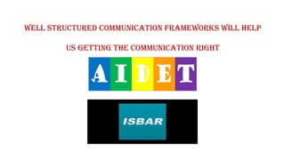 Well structured communication frameworks will help
us getting the communication right
 