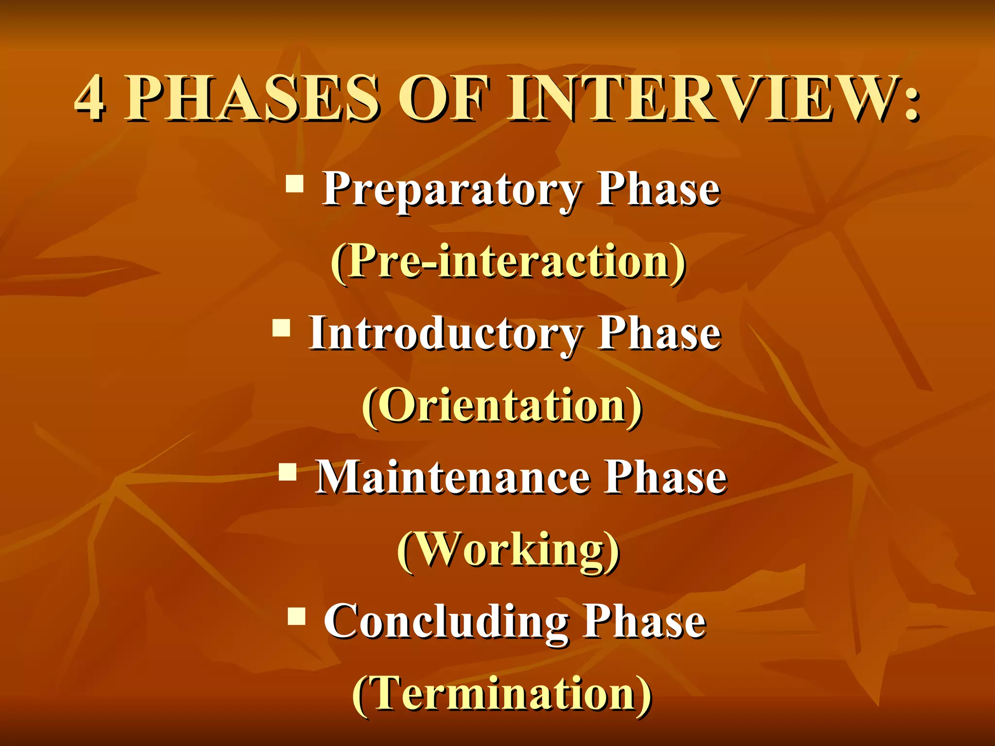 4 PHASES OF INTERVIEW: Preparatory Phase (Pre-interaction) Introductory Phase  (Orientation) Maintenance Phase (Working) Concluding Phase  (Termination) 