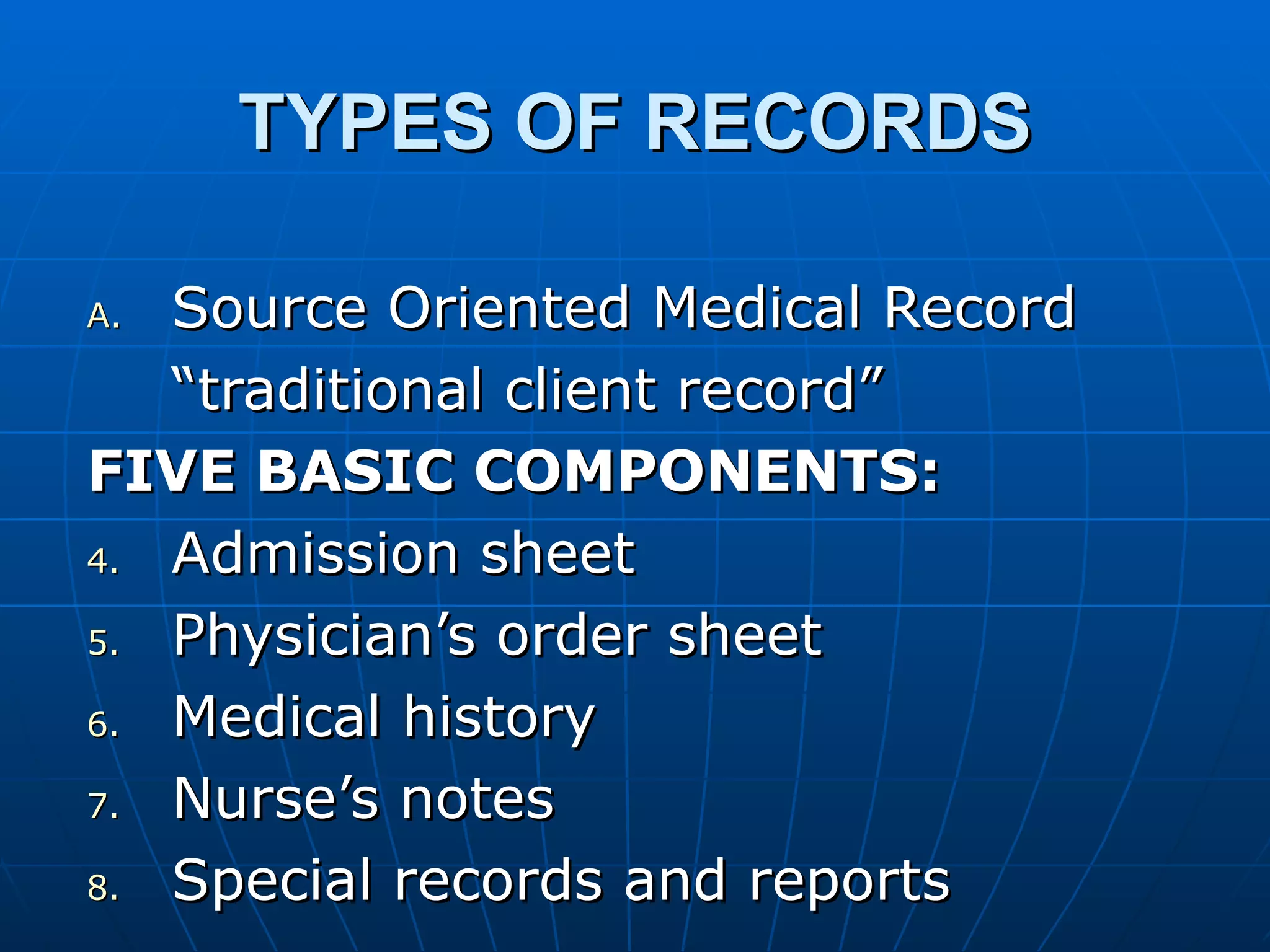 TYPES OF RECORDS Source Oriented Medical Record “traditional client record” FIVE BASIC COMPONENTS: Admission sheet Physician’s order sheet Medical history Nurse’s notes Special records and reports 