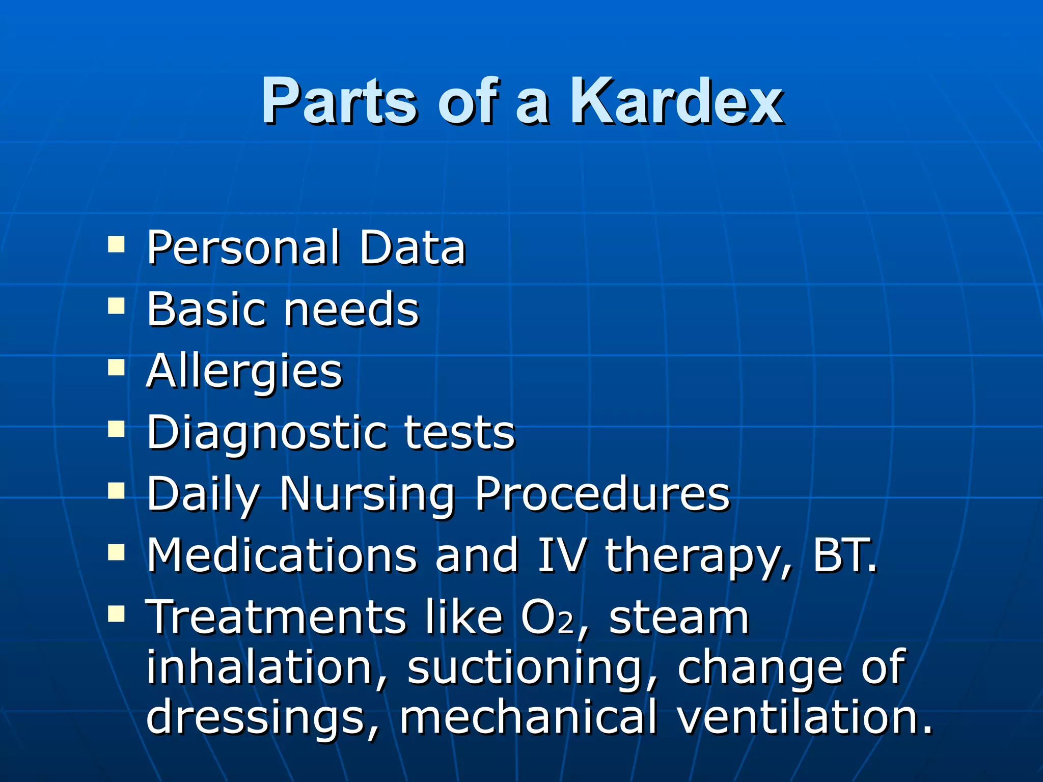 Parts of a Kardex Personal Data Basic needs Allergies Diagnostic tests Daily Nursing Procedures Medications and IV therapy, BT. Treatments like O 2 , steam inhalation, suctioning, change of dressings, mechanical ventilation. 