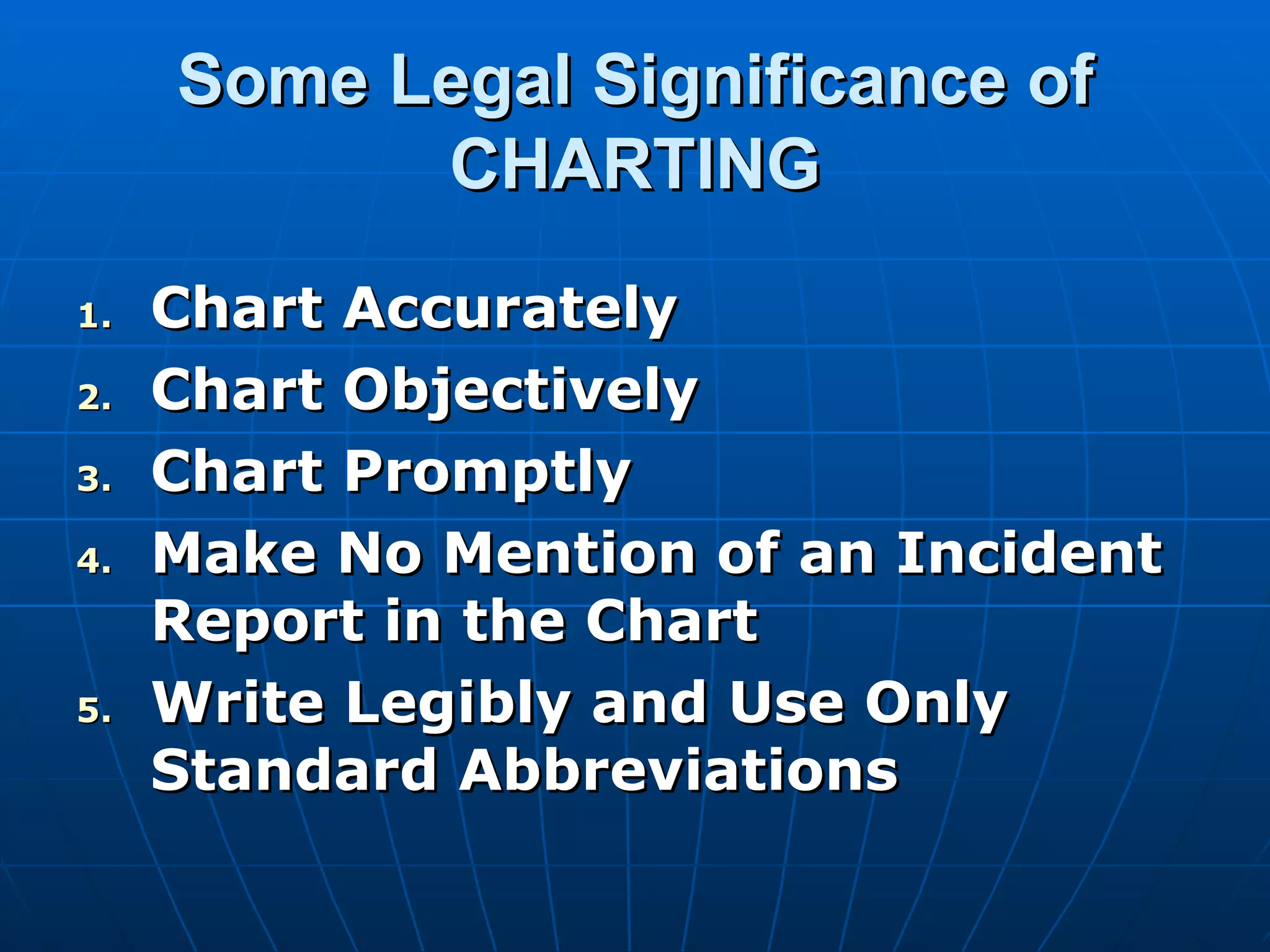 Some Legal Significance of CHARTING Chart Accurately Chart Objectively Chart Promptly Make No Mention of an Incident Report in the Chart Write Legibly and Use Only Standard Abbreviations 