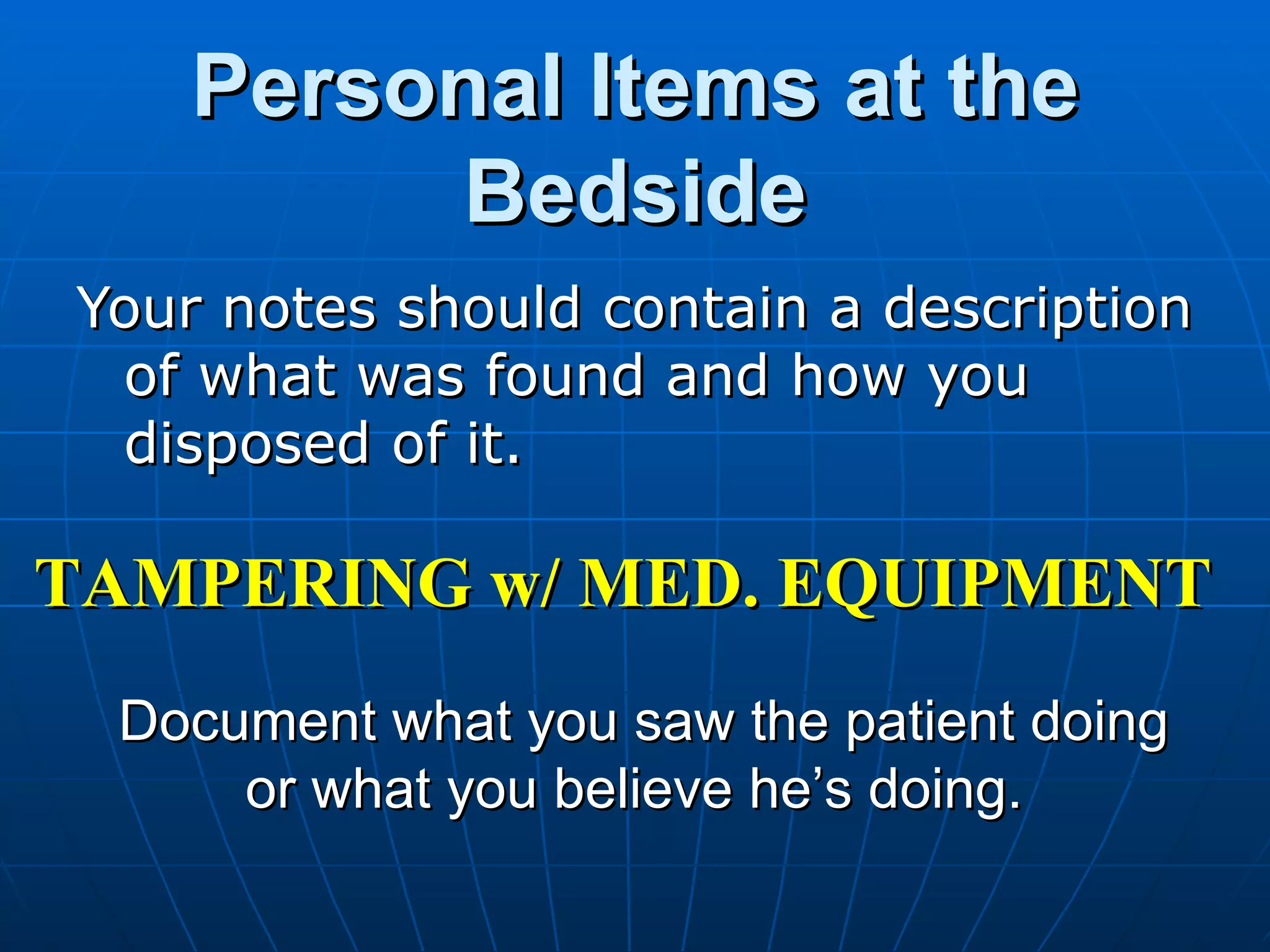 Personal Items at the Bedside Your notes should contain a description of what was found and how you disposed of it.  TAMPERING w/ MED. EQUIPMENT Document what you saw the patient doing  or what you believe he’s doing. 