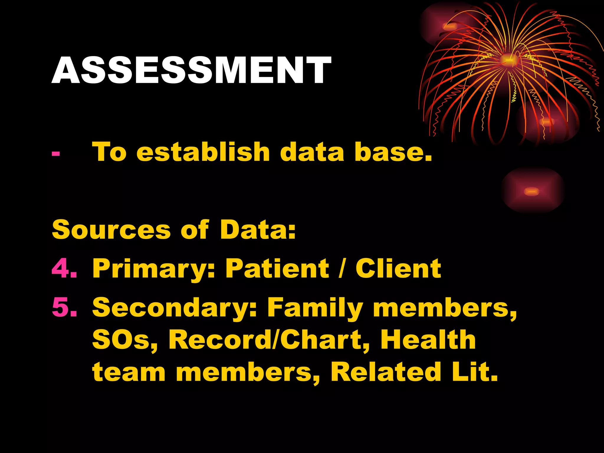 ASSESSMENT To establish data base. Sources of Data: Primary: Patient / Client Secondary: Family members, SOs, Record/Chart, Health team members, Related Lit. 