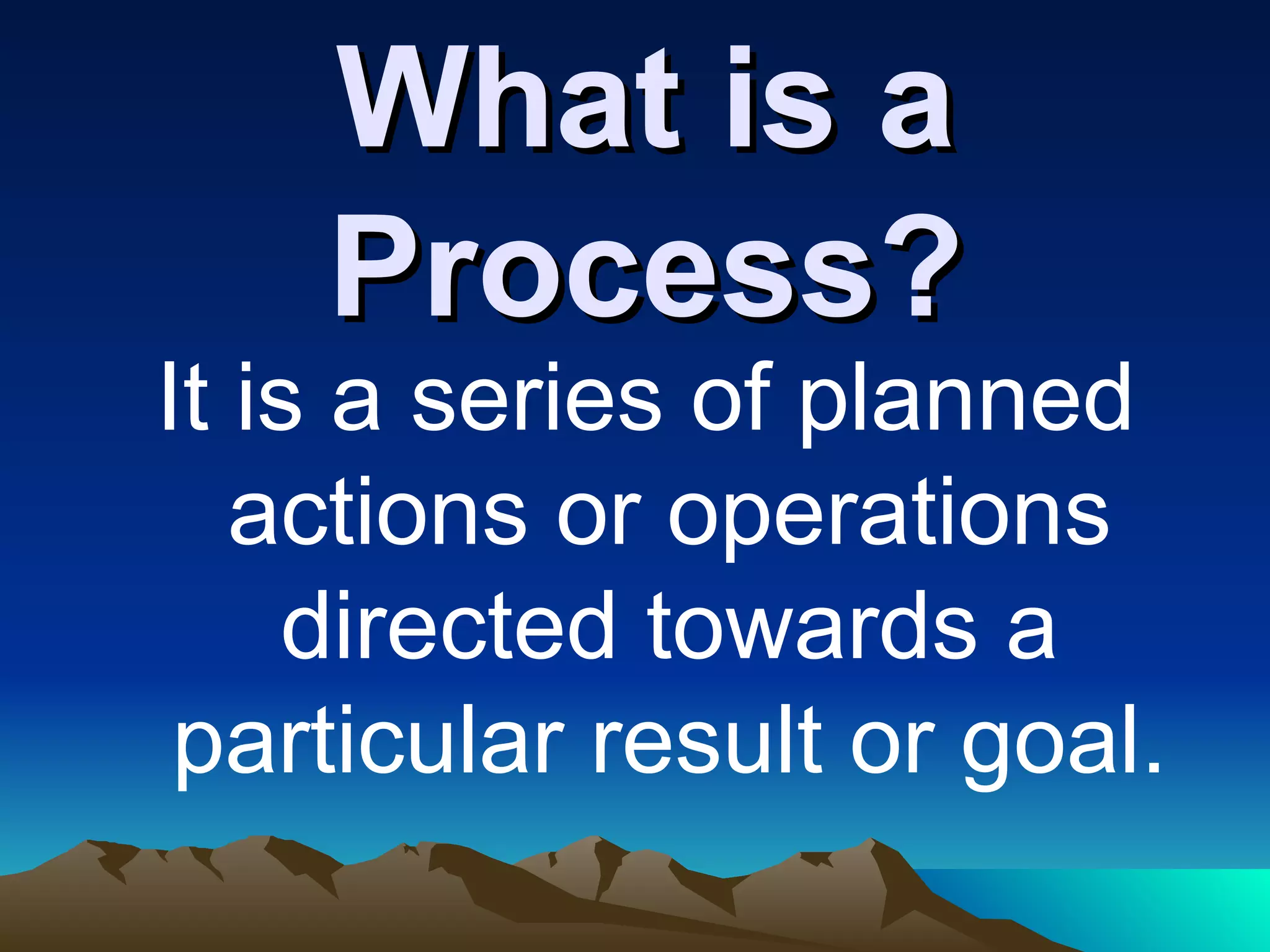 What is a Process? It is a series of planned actions or operations directed towards a particular result or goal. 