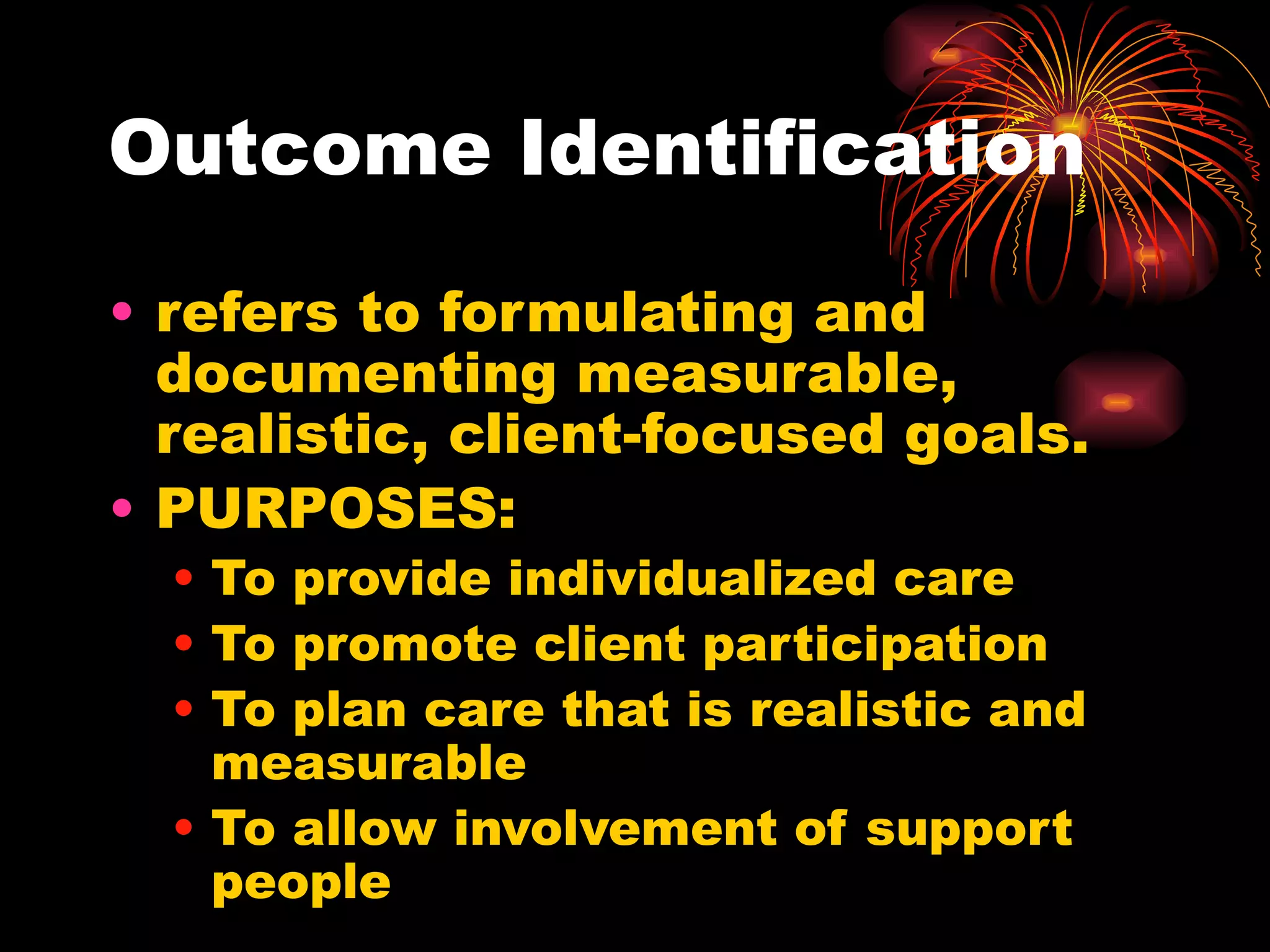 Outcome Identification refers to formulating and documenting measurable, realistic, client-focused goals. PURPOSES: To provide individualized care To promote client participation To plan care that is realistic and measurable To allow involvement of support people ESTABLISH PRIORITIES!!! 