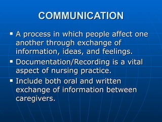 COMMUNICATION A process in which people affect one another through exchange of information, ideas, and feelings.  Documentation/Recording is a vital aspect of nursing practice. Include both oral and written exchange of information between caregivers. 