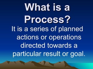 What is a Process? It is a series of planned actions or operations directed towards a particular result or goal. 