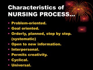 Characteristics of  NURSING PROCESS… Problem-oriented. Goal oriented. Orderly, planned, step by step. (systematic) Open to new information. Interpersonal. Permits creativity. Cyclical. Universal. 