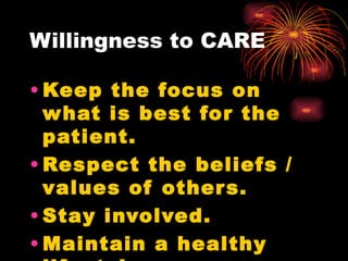 Willingness to CARE Keep the focus on what is best for the patient. Respect the beliefs / values of others. Stay involved. Maintain a healthy lifestyle. 