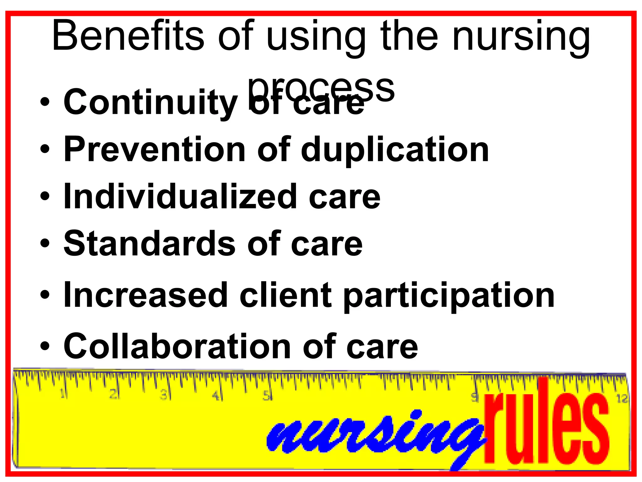 Benefits of using the nursing processContinuity of carePrevention of duplicationIndividualized careStandards of careIncreased client participationCollaboration of care
