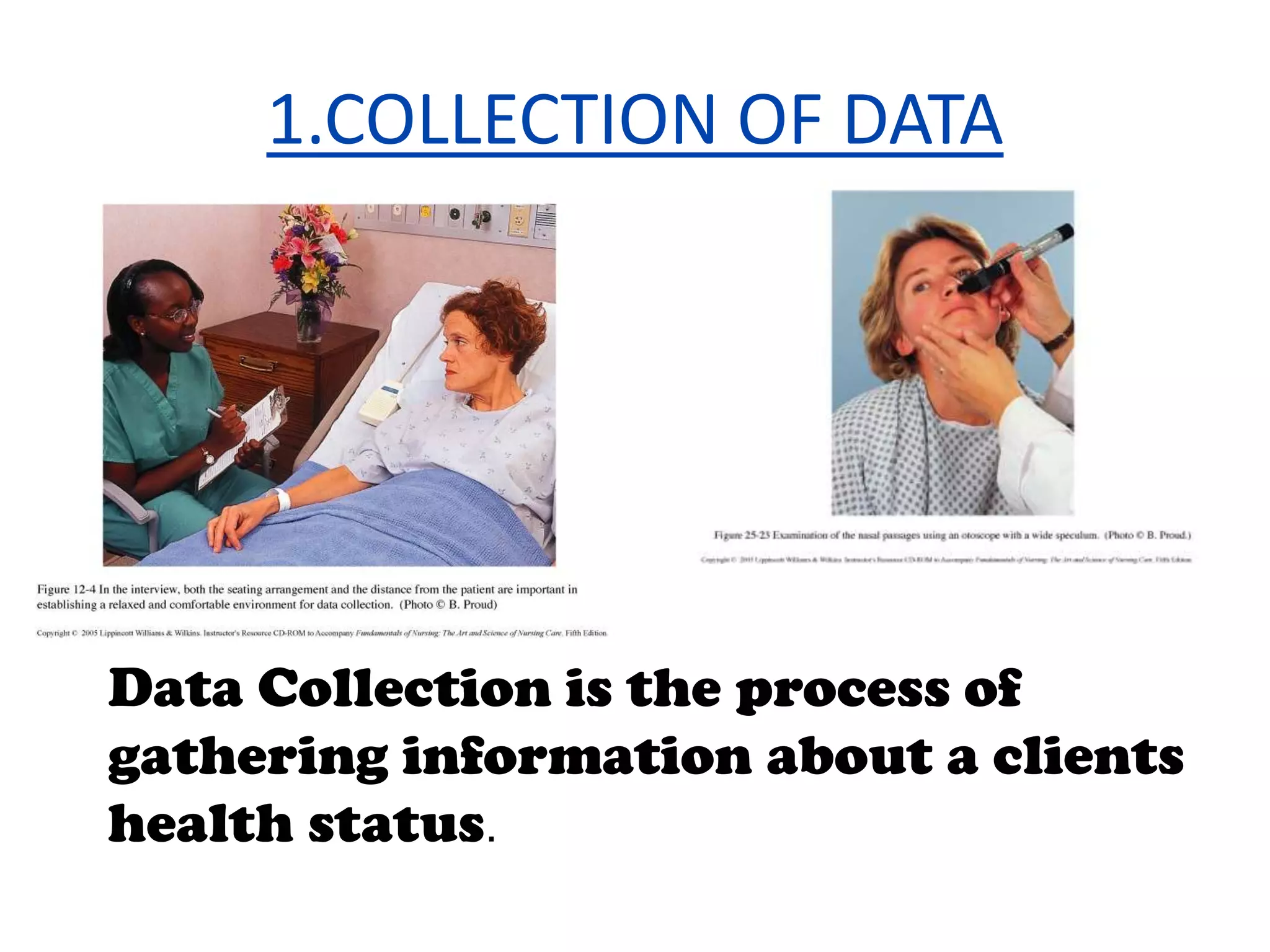 Collection of Data: Data base: A data base is all information about a client. It includes the nursing health history, physical assessment, the physician’s history, physical examination, results of laboratory and diagnostic tests and material contributed by other health personnel.   