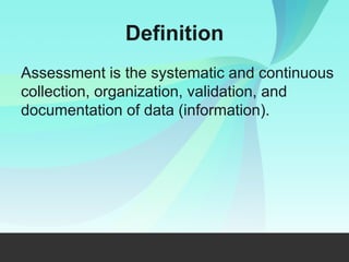 Definition
Assessment is the systematic and continuous
collection, organization, validation, and
documentation of data (information).
 
