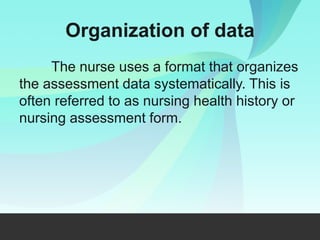 Organization of data
The nurse uses a format that organizes
the assessment data systematically. This is
often referred to as nursing health history or
nursing assessment form.
 