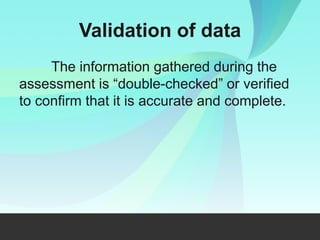 Validation of data
The information gathered during the
assessment is “double-checked” or verified
to confirm that it is accurate and complete.
 