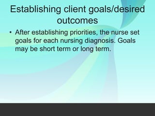 Establishing client goals/desired
outcomes
• After establishing priorities, the nurse set
goals for each nursing diagnosis. Goals
may be short term or long term.
 