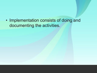 • Implementation consists of doing and
documenting the activities.
 