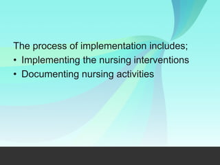 The process of implementation includes;
• Implementing the nursing interventions
• Documenting nursing activities
 