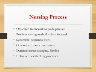 Nursing Process
• Organized framework to guide practice
• Problem solving method - client focused
• Systematic- sequential steps
• Goal oriented- outcome criteria
• Dynamic-always changing, flexible
• Utilizes critical thinking processes
 