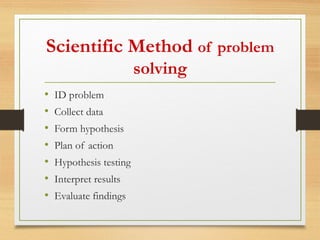 Scientific Method of problem
solving
• ID problem
• Collect data
• Form hypothesis
• Plan of action
• Hypothesis testing
• Interpret results
• Evaluate findings
 