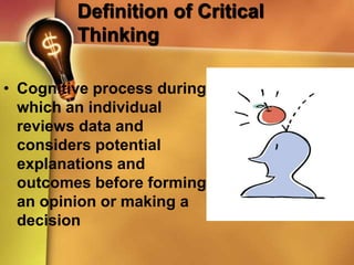 Definition of Critical
Thinking
• Cognitive process during
which an individual
reviews data and
considers potential
explanations and
outcomes before forming
an opinion or making a
decision
 