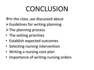 CONCLUSION
In the class ,we discussed about
Guidelines for writing planning
The planning process
• The setting priorities
• Establish expected outcomes
• Selecting nursing intervention
• Writing a nursing care plan
• Importance of writing nursing orders
 