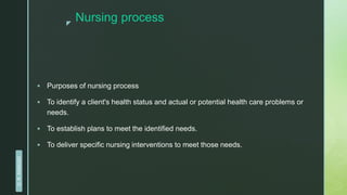 z
Nursing process
 Purposes of nursing process
 To identify a client's health status and actual or potential health care problems or
needs.
 To establish plans to meet the identified needs.
 To deliver specific nursing interventions to meet those needs.
D.
R.
KANGAD
 