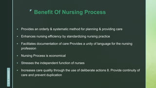 z
Benefit Of Nursing Process
 Provides an orderly & systematic method for planning & providing care
 Enhances nursing efficiency by standardizing nursing practice
 Facilitates documentation of care Provides a unity of language for the nursing
profession
 Nursing Process is economical
 Stresses the independent function of nurses
 Increases care quality through the use of deliberate actions 8. Provide continuity of
care and prevent duplication
D.
R.
KANGAD
 