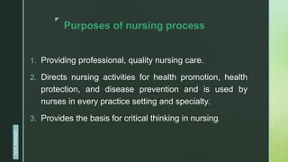 z
Purposes of nursing process
1. Providing professional, quality nursing care.
2. Directs nursing activities for health promotion, health
protection, and disease prevention and is used by
nurses in every practice setting and specialty.
3. Provides the basis for critical thinking in nursing.
D.
R.
KANGAD
 