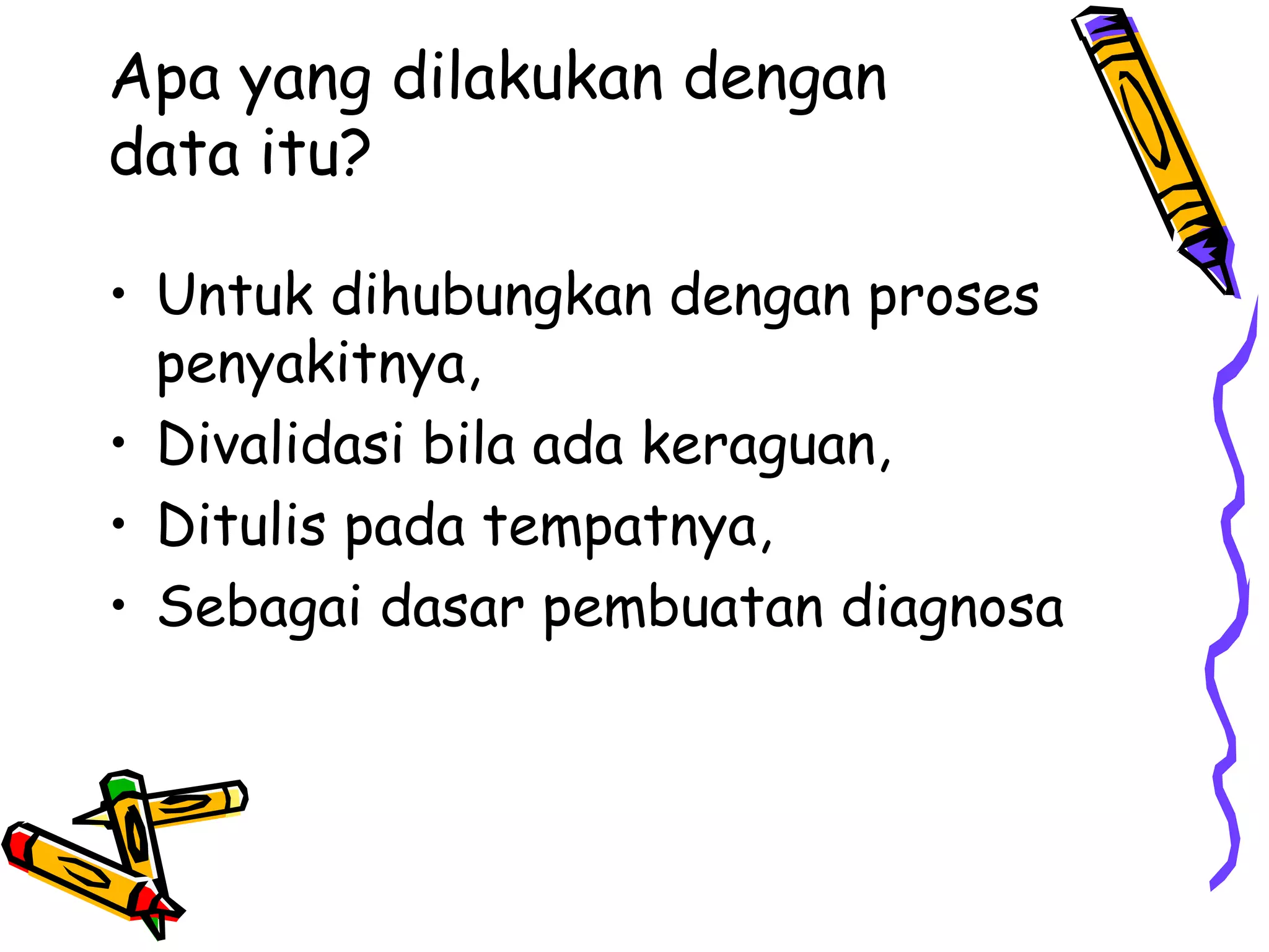 Apa yang dilakukan dengan
data itu?
• Untuk dihubungkan dengan proses
penyakitnya,
• Divalidasi bila ada keraguan,
• Ditulis pada tempatnya,
• Sebagai dasar pembuatan diagnosa
 