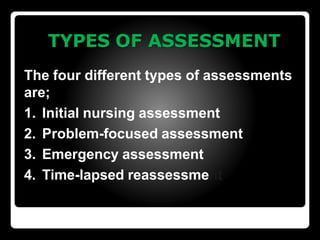 TYPES OF ASSESSMENT
The four different types of assessments
are;
1. Initial nursing assessment
2. Problem-focused assessment
3. Emergency assessment
4. Time-lapsed reassessment
 