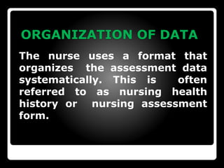 ORGANIZATION OF DATA
The nurse uses a format that
organizes the assessment data
systematically. This is often
referred to as nursing health
history or nursing assessment
form.
 