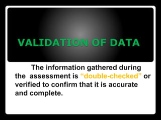 VALIDATION OF DATA
The information gathered during
the assessment is “double-checked” or
verified to confirm that it is accurate
and complete.
 