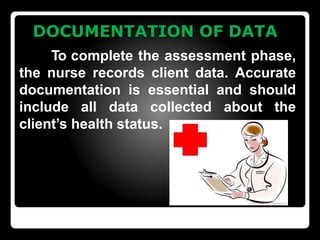 DOCUMENTATION OF DATA
To complete the assessment phase,
the nurse records client data. Accurate
documentation is essential and should
include all data collected about the
client’s health status.
 