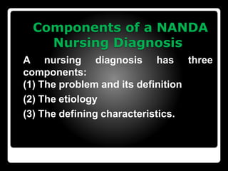 Components of a NANDA
Nursing Diagnosis
A nursing diagnosis has three
components:
(1) The problem and its definition
(2) The etiology
(3) The defining characteristics.
 