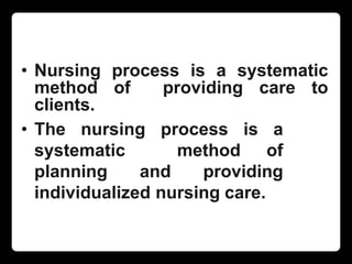 • Nursing process is a systematic
method of providing care to
clients.
• The nursing process is a
systematic method of
planning and providing
individualized nursing care.
 
