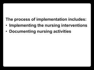 The process of implementation includes:
• Implementing the nursing interventions
• Documenting nursing activities
 