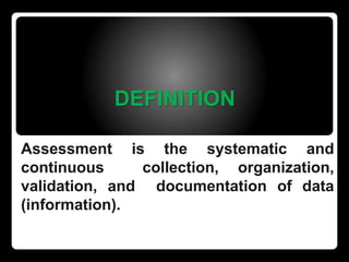 DEFINITION
Assessment is the systematic and
continuous collection, organization,
validation, and documentation of data
(information).
 