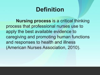 Definition
Nursing process is a critical thinking
process that professional nurses use to
apply the best available evidence to
caregiving and promoting human functions
and responses to health and illness
(American Nurses Association, 2010).
 