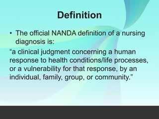 Definition
The official NANDA definition of a nursing
diagnosis is:
a clinical judgment concerning a human
response to health conditions/life processes,
or a vulnerability for that response, by an
individual, family, group, or c mm i .
 