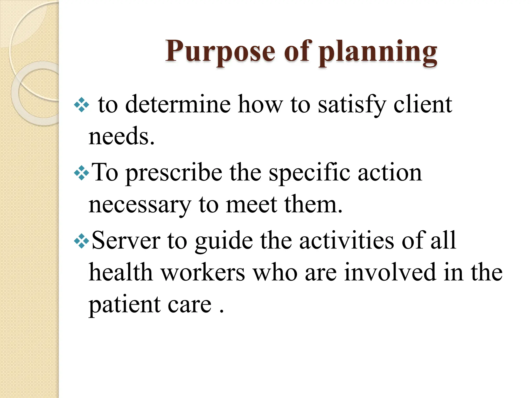 Purpose of planning
 to determine how to satisfy client
needs.
To prescribe the specific action
necessary to meet them.
Server to guide the activities of all
health workers who are involved in the
patient care .
 