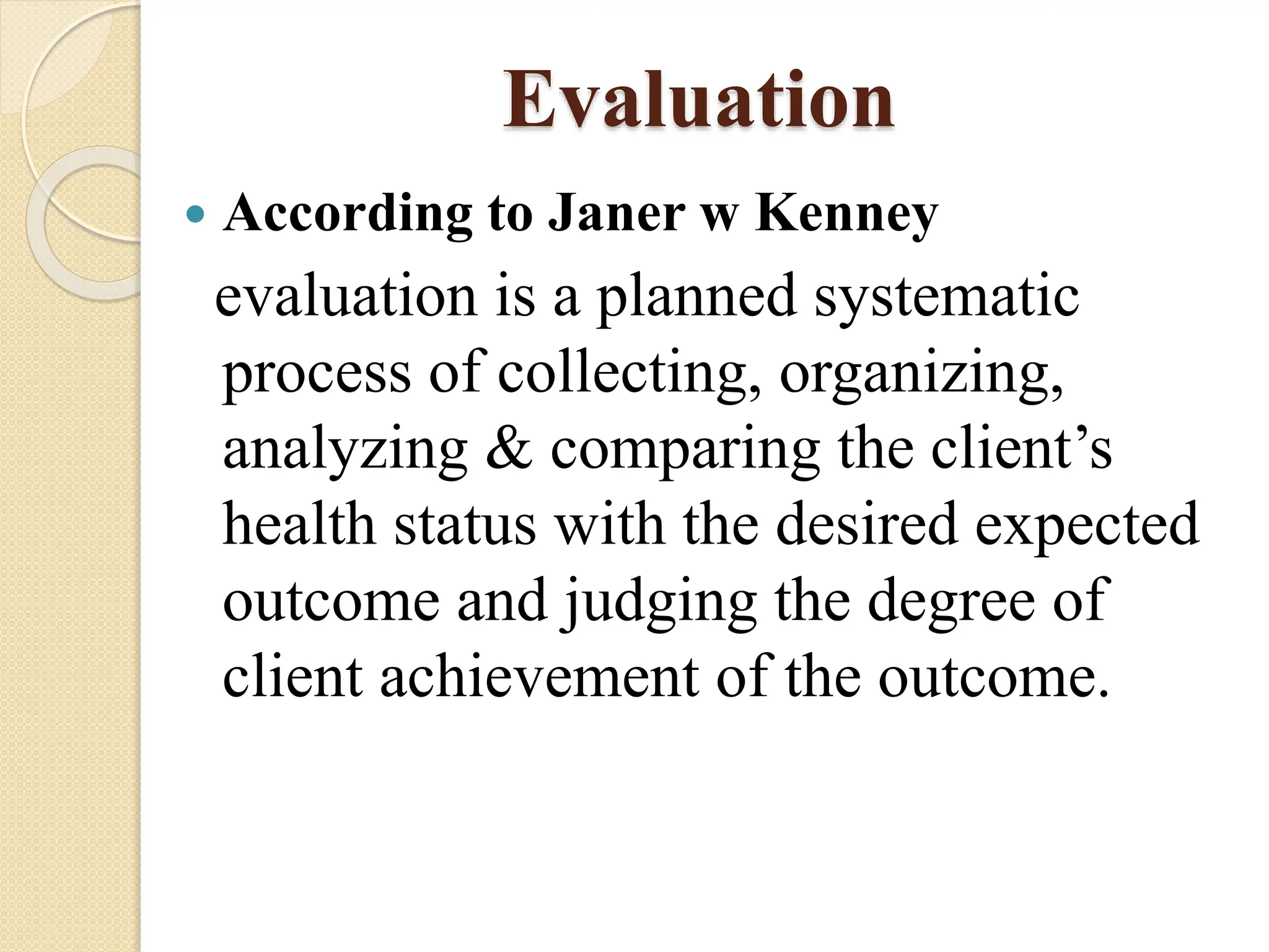 Evaluation
 According to Janer w Kenney
evaluation is a planned systematic
process of collecting, organizing,
analyzing & comparing the client’s
health status with the desired expected
outcome and judging the degree of
client achievement of the outcome.
 