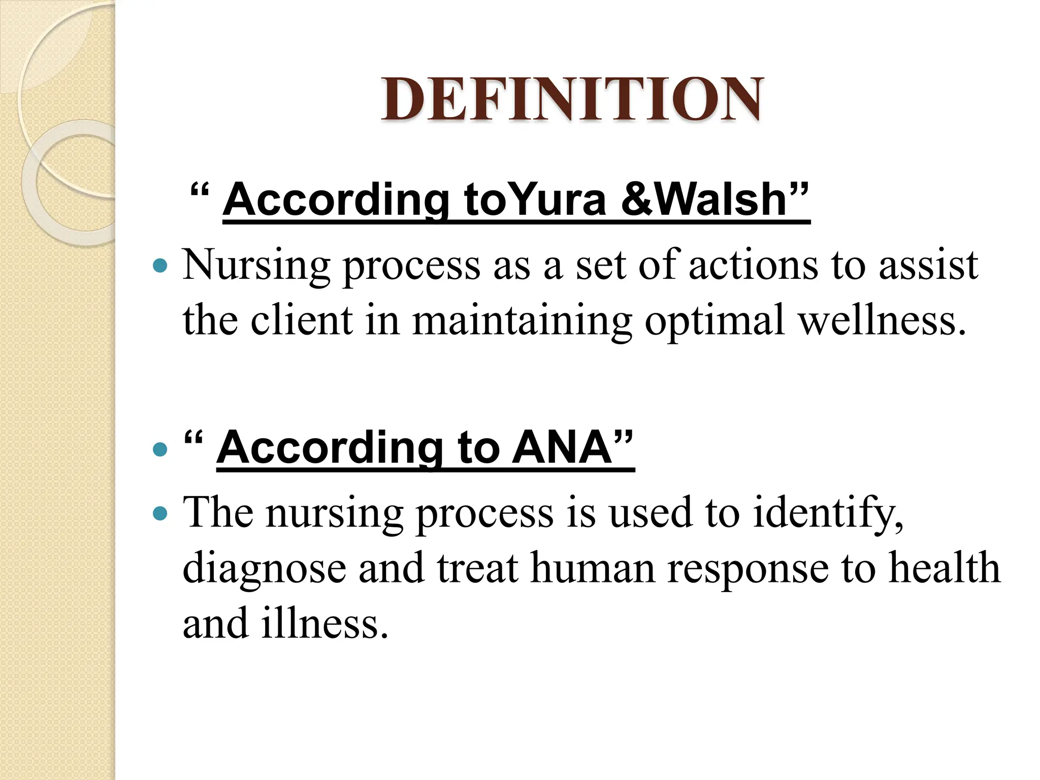 DEFINITION
“ According toYura &Walsh”
 Nursing process as a set of actions to assist
the client in maintaining optimal wellness.
 “ According to ANA”
 The nursing process is used to identify,
diagnose and treat human response to health
and illness.
 