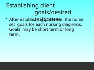 Establishing client
goals/desired
outcomes
• After establishing priorities, the nurse
set goals for each nursing diagnosis.
Goals may be short term or long
term.
 